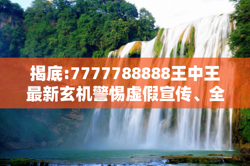 揭底:7777788888王中王最新玄机警惕虚假宣传、全面解答与解释