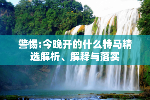 警惕:今晚开的什么特马精选解析、解释与落实