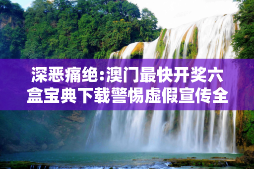 深恶痛绝:澳门最快开奖六盒宝典下载警惕虚假宣传全面释义