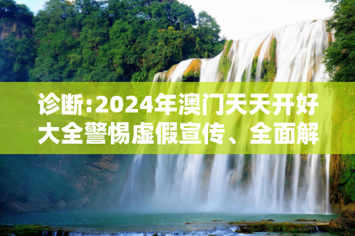 诊断:2024年澳门天天开好大全警惕虚假宣传、全面解答与解释