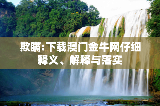 欺瞒:下载澳门金牛网仔细释义、解释与落实