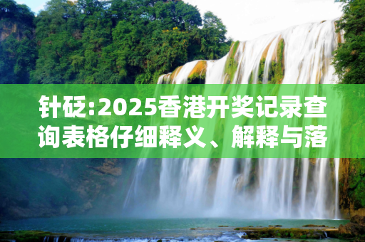针砭:2025香港开奖记录查询表格仔细释义、解释与落实
