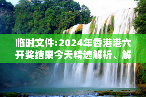 临时文件:2024年香港港六开奖结果今天精选解析、解释与落实