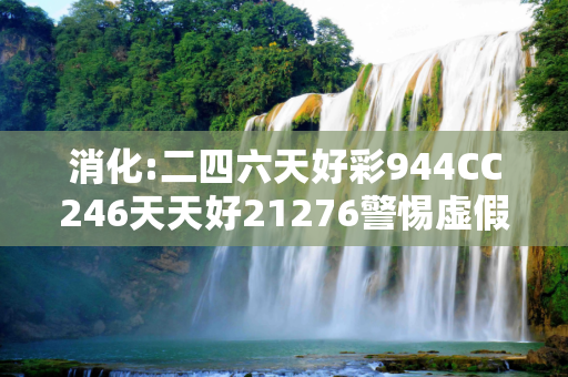 消化:二四六天好彩944CC246天天好21276警惕虚假宣传全面释义