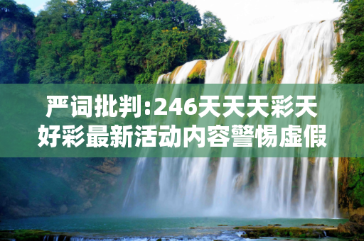 严词批判:246天天天彩天好彩最新活动内容警惕虚假宣传、全面解答