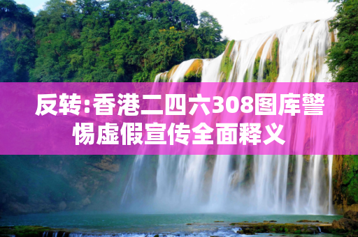 反转:香港二四六308图库警惕虚假宣传全面释义