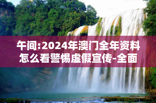 午间:2024年澳门全年资料怎么看警惕虚假宣传-全面释义