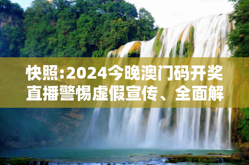 快照:2024今晚澳门码开奖直播警惕虚假宣传、全面解答与解释