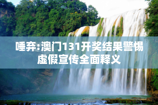 唾弃:澳门131开奖结果警惕虚假宣传全面释义