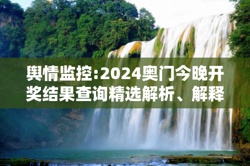 舆情监控:2024奥门今晚开奖结果查询精选解析、解释与落实