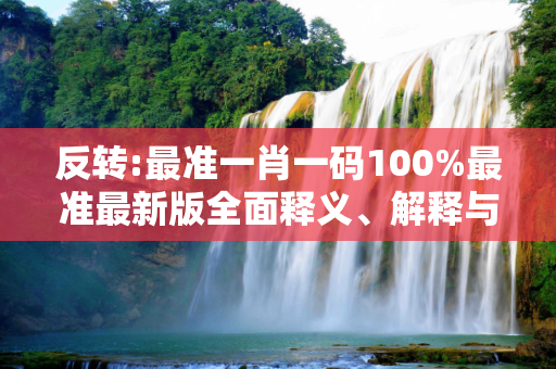 反转:最准一肖一码100%最准最新版全面释义、解释与落实