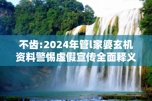 不齿:2024年管l家婆玄机资料警惕虚假宣传全面释义