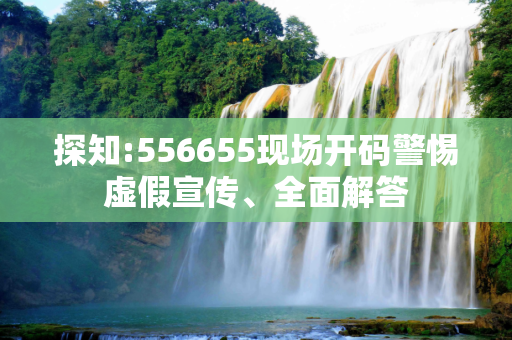 探知:556655现场开码警惕虚假宣传、全面解答