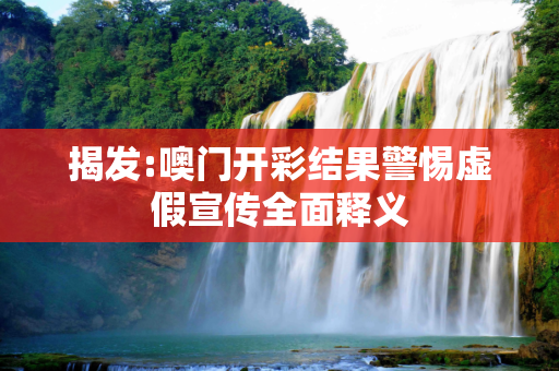 揭发:噢门开彩结果警惕虚假宣传全面释义
