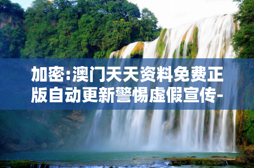 加密:澳门天天资料免费正版自动更新警惕虚假宣传-全面释义