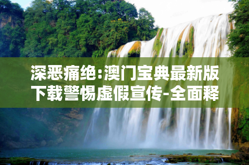 深恶痛绝:澳门宝典最新版下载警惕虚假宣传-全面释义