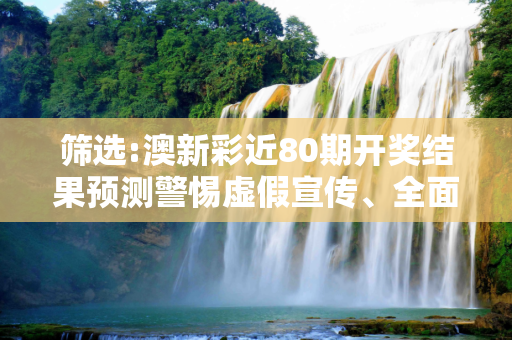 筛选:澳新彩近80期开奖结果预测警惕虚假宣传、全面解答