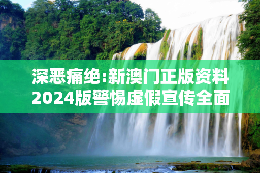 深恶痛绝:新澳门正版资料2024版警惕虚假宣传全面释义