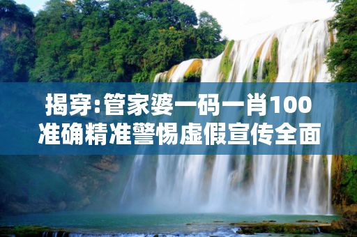 揭穿:管家婆一码一肖100准确精准警惕虚假宣传全面释义