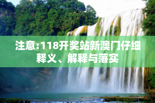 注意:118开奖站新澳门仔细释义、解释与落实