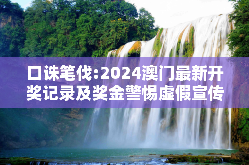 口诛笔伐:2024澳门最新开奖记录及奖金警惕虚假宣传全面释义
