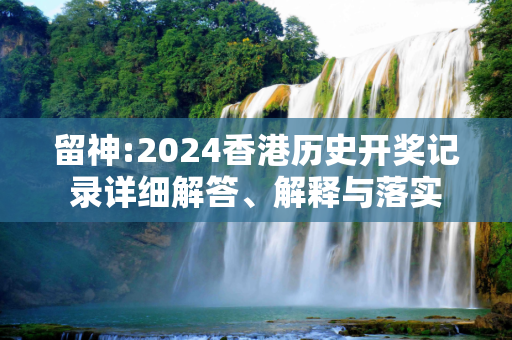 留神:2024香港历史开奖记录详细解答、解释与落实