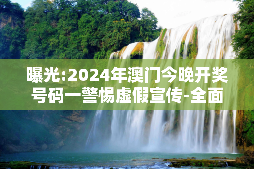 曝光:2024年澳门今晚开奖号码一警惕虚假宣传-全面释义