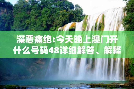 深恶痛绝:今天晚上澳门开什么号码48详细解答、解释与落实