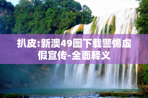 扒皮:新澳49图下载警惕虚假宣传-全面释义