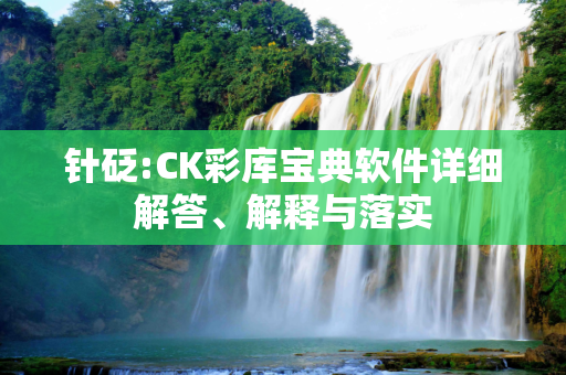 针砭:CK彩库宝典软件详细解答、解释与落实