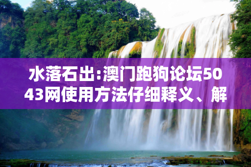 水落石出:澳门跑狗论坛5043网使用方法仔细释义、解释与落实