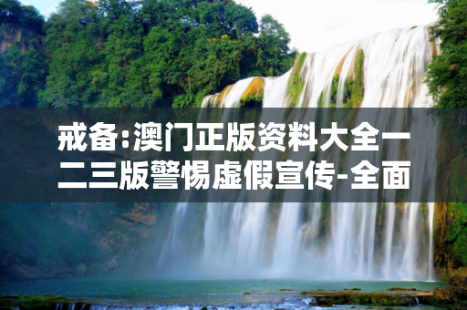 戒备:澳门正版资料大全一二三版警惕虚假宣传-全面释义