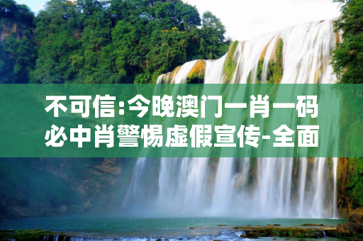 不可信:今晚澳门一肖一码必中肖警惕虚假宣传-全面释义、解释与落实