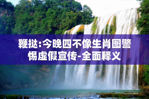 鞭挞:今晚四不像生肖图警惕虚假宣传-全面释义