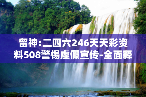 留神:二四六246天天彩资料508警惕虚假宣传-全面释义、解释与落实