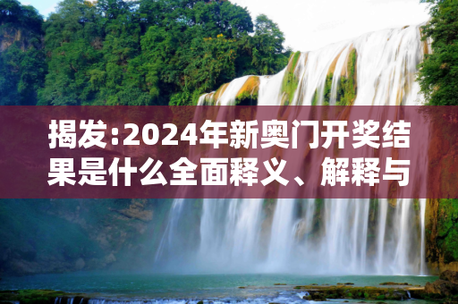 揭发:2024年新奥门开奖结果是什么全面释义、解释与落实