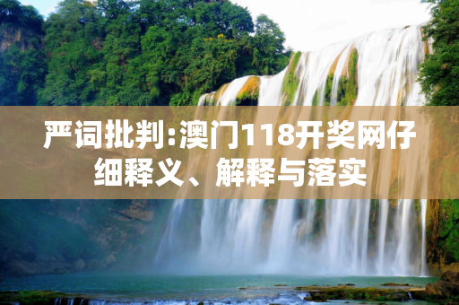 严词批判:澳门118开奖网仔细释义、解释与落实