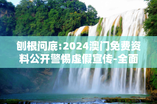 刨根问底:2024澳门免费资料公开警惕虚假宣传-全面释义