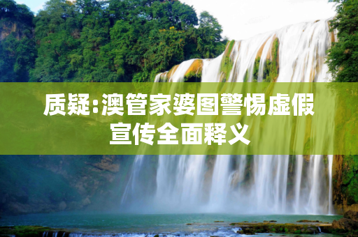质疑:澳管家婆图警惕虚假宣传全面释义