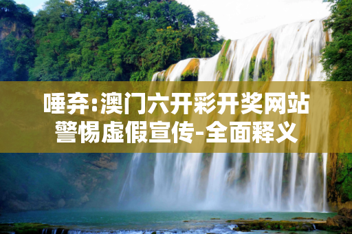 唾弃:澳门六开彩开奖网站警惕虚假宣传-全面释义
