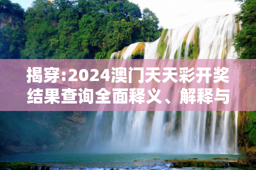 揭穿:2024澳门天天彩开奖结果查询全面释义、解释与落实
