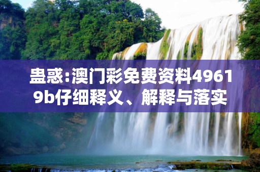 蛊惑:澳门彩免费资料49619b仔细释义、解释与落实