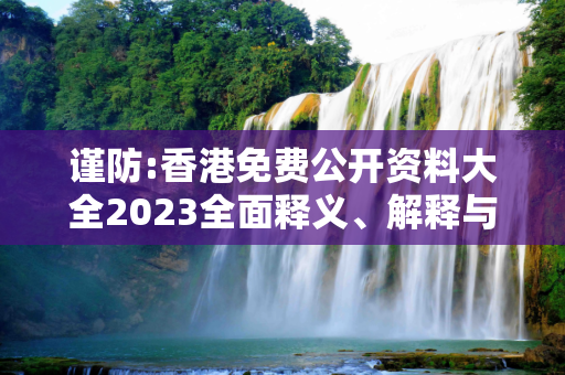 谨防:香港免费公开资料大全2023全面释义、解释与落实