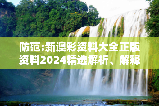 防范:新澳彩资料大全正版资料2024精选解析、解释与落实
