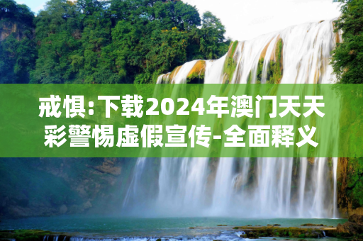 戒惧:下载2024年澳门天天彩警惕虚假宣传-全面释义
