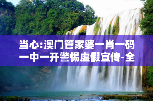 当心:澳门管家婆一肖一码一中一开警惕虚假宣传-全面释义