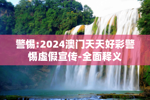 警惕:2024澳门天天好彩警惕虚假宣传-全面释义