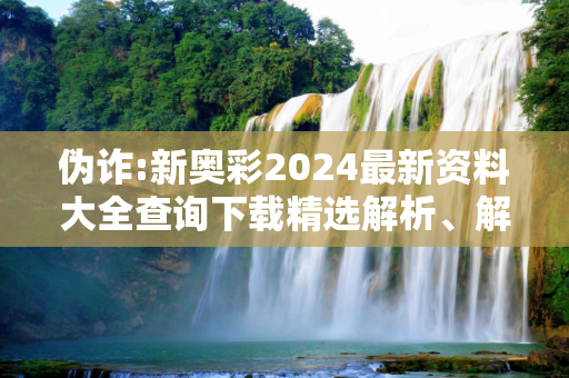 伪诈:新奥彩2024最新资料大全查询下载精选解析、解释与落实