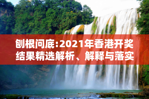 刨根问底:2021年香港开奖结果精选解析、解释与落实