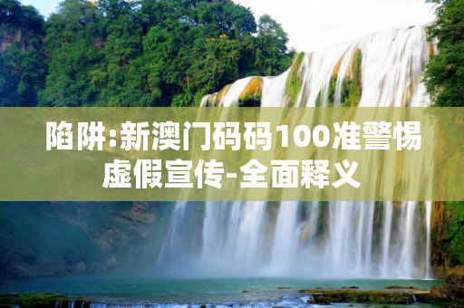 陷阱:新澳门码码100准警惕虚假宣传-全面释义